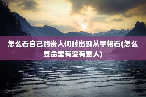 怎么看自己的贵人何时出现从手相看(怎么算命里有没有贵人)