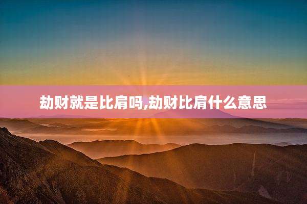 劫财就是比肩吗,劫财比肩什么意思