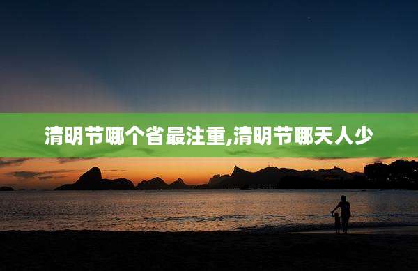 清明节哪个省最注重,清明节哪天人少