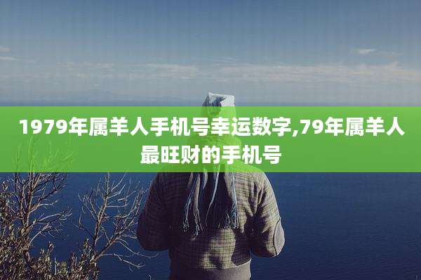1979年属羊人手机号幸运数字,79年属羊人最旺财的手机号