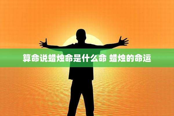 算命说蜡烛命是什么命 蜡烛的命运
