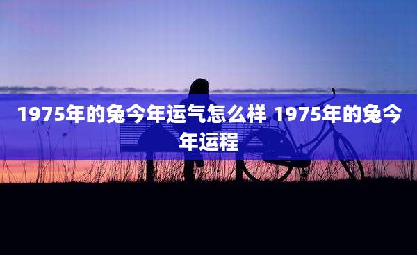 1975年的兔今年运气怎么样 1975年的兔今年运程