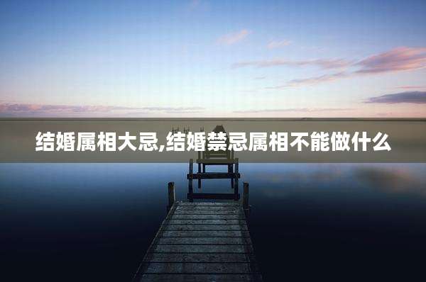 结婚属相大忌,结婚禁忌属相不能做什么