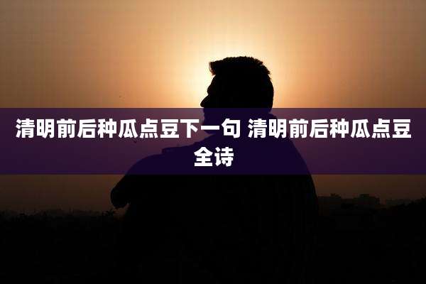 清明前后种瓜点豆下一句 清明前后种瓜点豆全诗