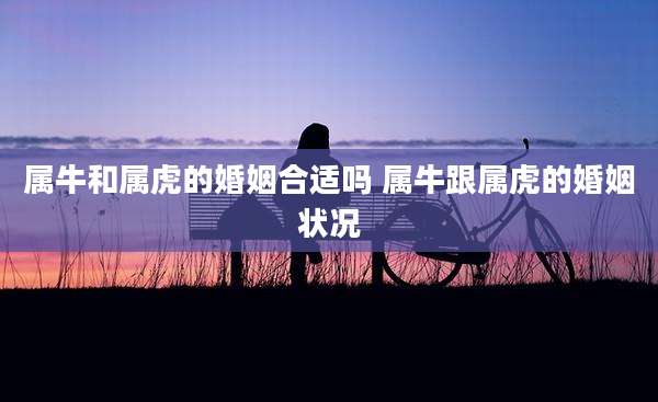 属牛和属虎的婚姻合适吗 属牛跟属虎的婚姻状况