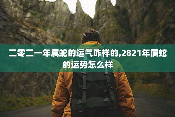 二零二一年属蛇的运气咋样的,2821年属蛇的运势怎么样