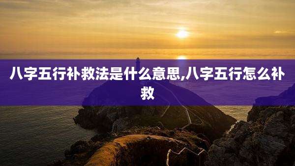 八字五行补救法是什么意思,八字五行怎么补救