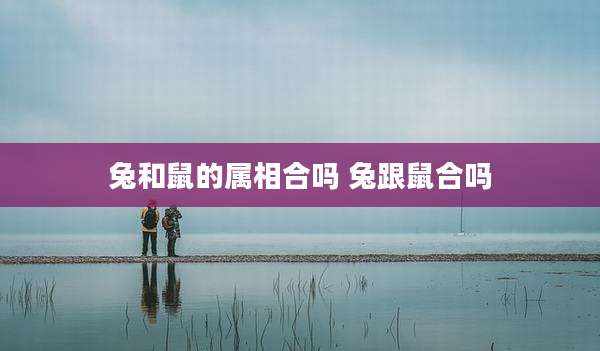 兔和鼠的属相合吗 兔跟鼠合吗