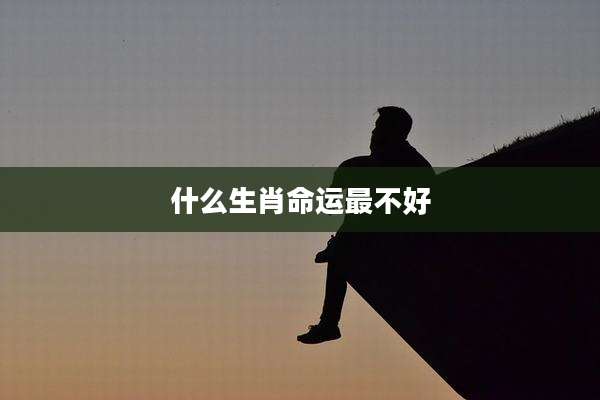 什么生肖命运最不好