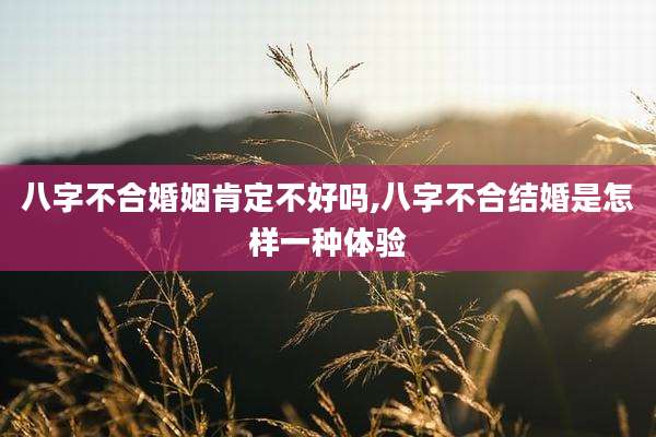 八字不合婚姻肯定不好吗,八字不合结婚是怎样一种体验
