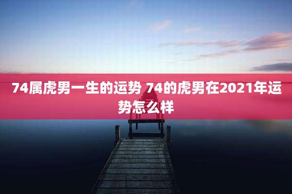 74属虎男一生的运势 74的虎男在2021年运势怎么样