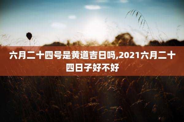 六月二十四号是黄道吉日吗,2021六月二十四日子好不好