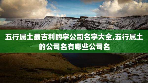 五行属土最吉利的字公司名字大全,五行属土的公司名有哪些公司名