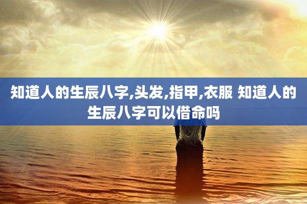 知道人的生辰八字,头发,指甲,衣服 知道人的生辰八字可以借命吗