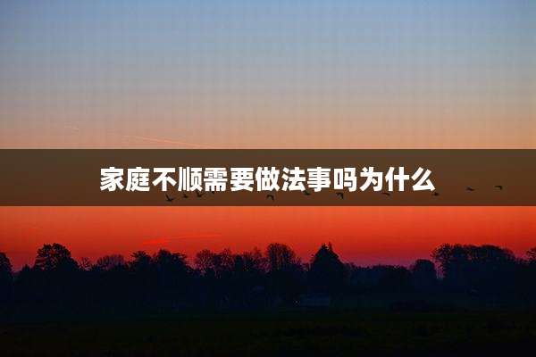 家庭不顺需要做法事吗为什么