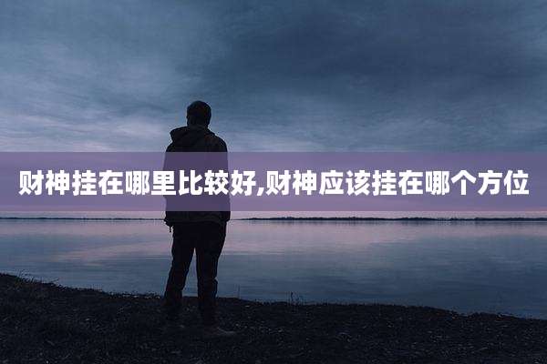 财神挂在哪里比较好,财神应该挂在哪个方位