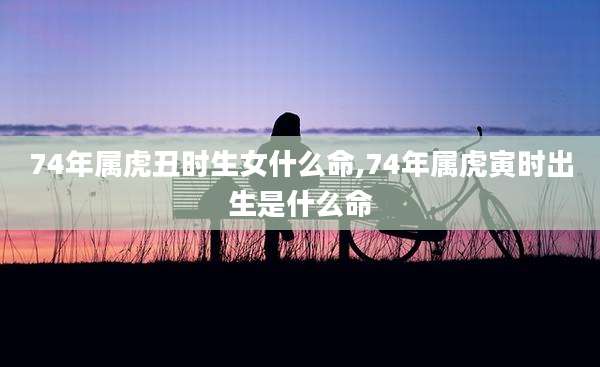 74年属虎丑时生女什么命,74年属虎寅时出生是什么命