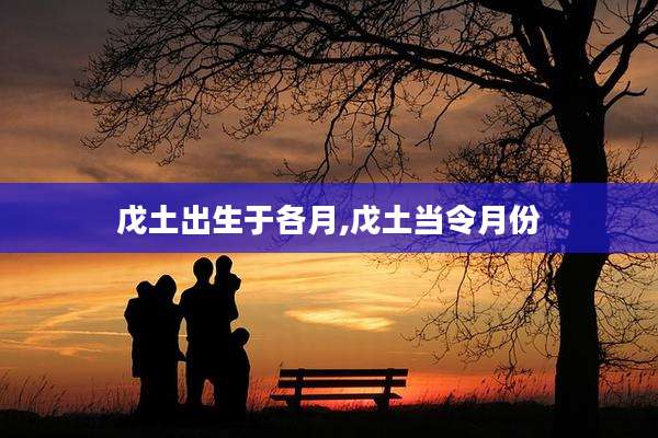 戊土出生于各月,戊土当令月份