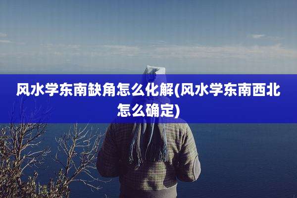 风水学东南缺角怎么化解(风水学东南西北怎么确定)