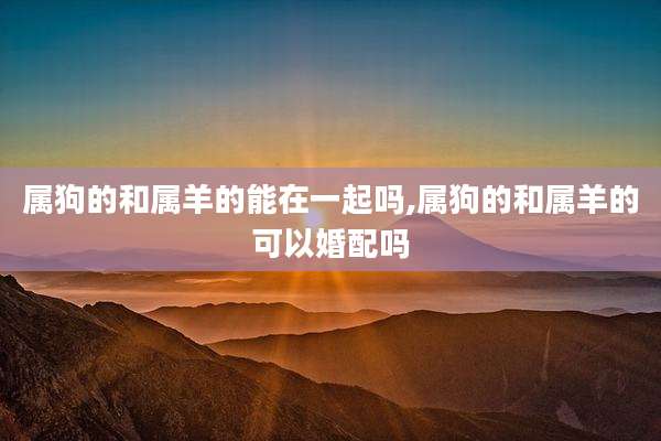 属狗的和属羊的能在一起吗,属狗的和属羊的可以婚配吗