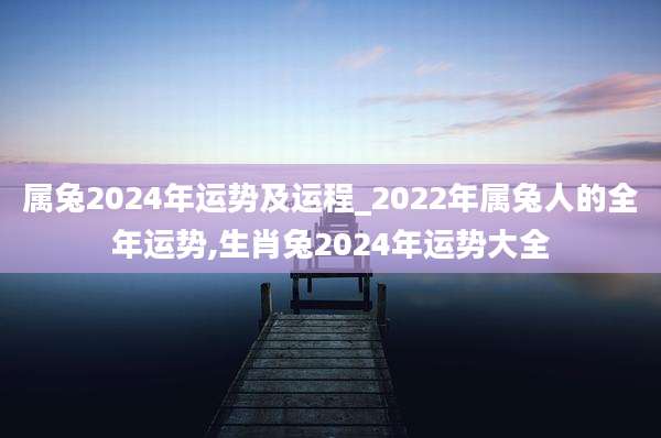 属兔2024年运势及运程_2022年属兔人的全年运势,生肖兔2024年运势大全