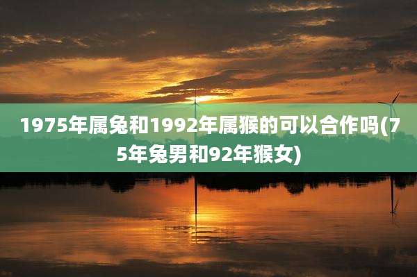 1975年属兔和1992年属猴的可以合作吗(75年兔男和92年猴女)