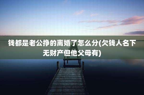 钱都是老公挣的离婚了怎么分(欠钱人名下无财产但他父母有)