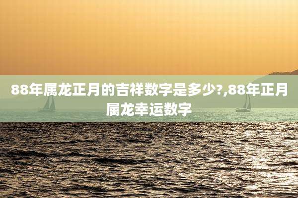 88年属龙正月的吉祥数字是多少?,88年正月属龙幸运数字