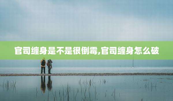 官司缠身是不是很倒霉,官司缠身怎么破