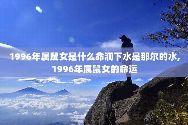 1996年属鼠女是什么命涧下水是那尔的水,1996年属鼠女的命运