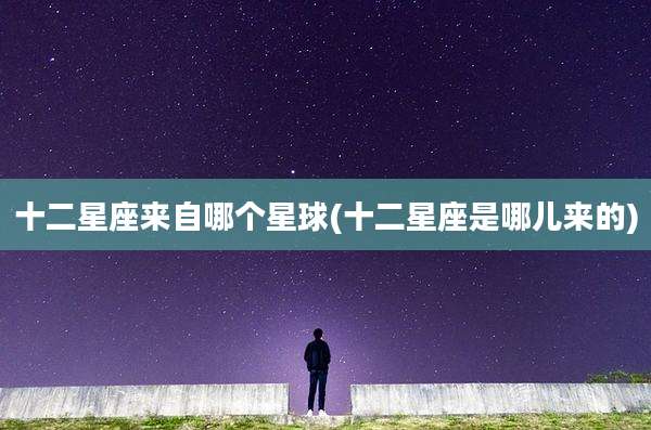十二星座来自哪个星球(十二星座是哪儿来的)