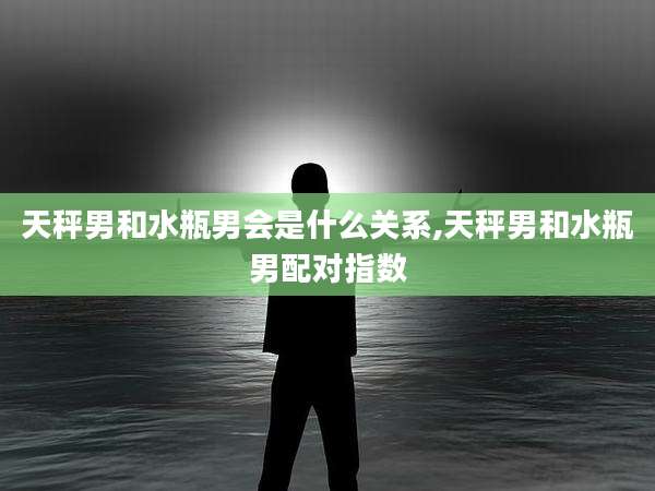 天秤男和水瓶男会是什么关系,天秤男和水瓶男配对指数