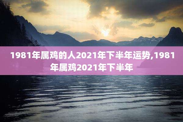 1981年属鸡的人2021年下半年运势,1981年属鸡2021年下半年