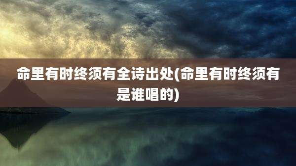 命里有时终须有全诗出处(命里有时终须有是谁唱的)