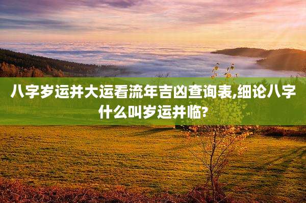 八字岁运并大运看流年吉凶查询表,细论八字什么叫岁运并临?