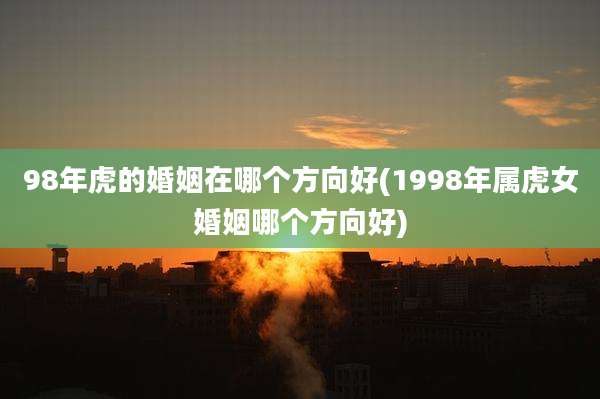98年虎的婚姻在哪个方向好(1998年属虎女婚姻哪个方向好)