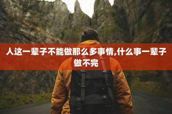 人这一辈子不能做那么多事情,什么事一辈子做不完