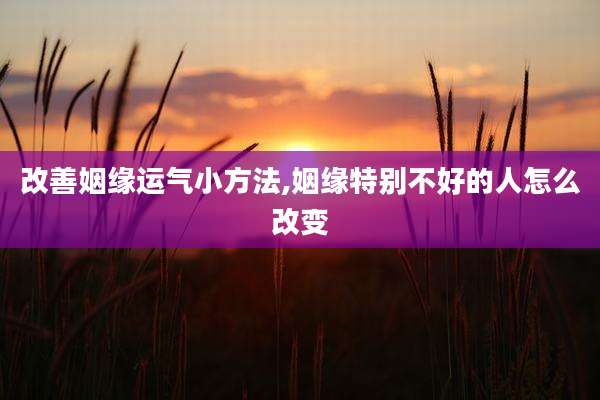 改善姻缘运气小方法,姻缘特别不好的人怎么改变