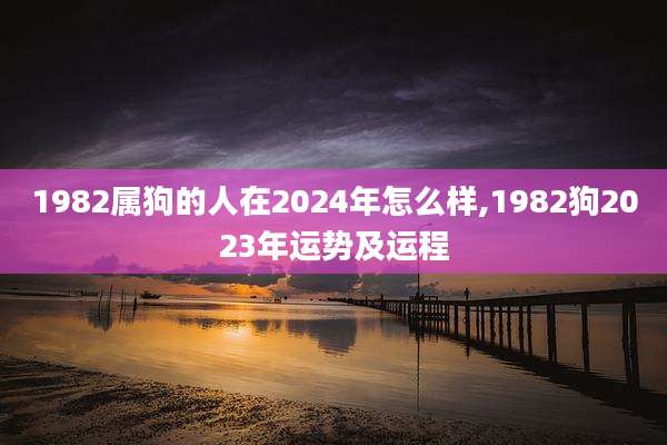 1982属狗的人在2024年怎么样,1982狗2023年运势及运程