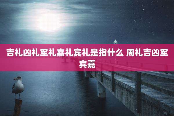 吉礼凶礼军礼嘉礼宾礼是指什么 周礼吉凶军宾嘉