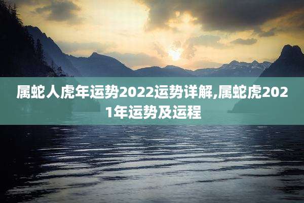 属蛇人虎年运势2022运势详解,属蛇虎2021年运势及运程