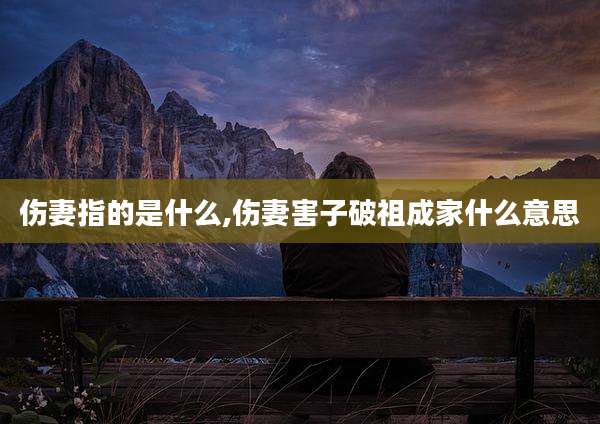 伤妻指的是什么,伤妻害子破祖成家什么意思