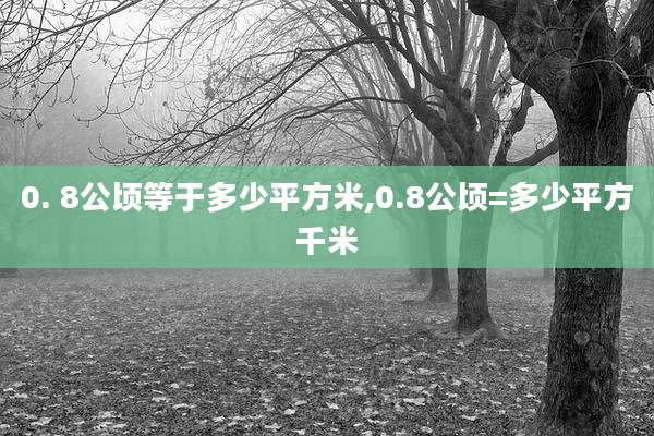 0. 8公顷等于多少平方米,0.8公顷=多少平方千米