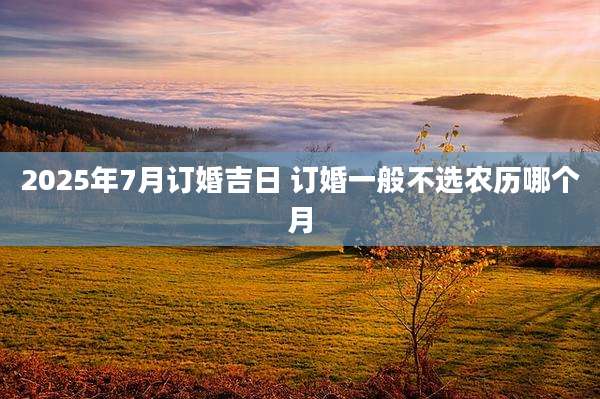2025年7月订婚吉日 订婚一般不选农历哪个月
