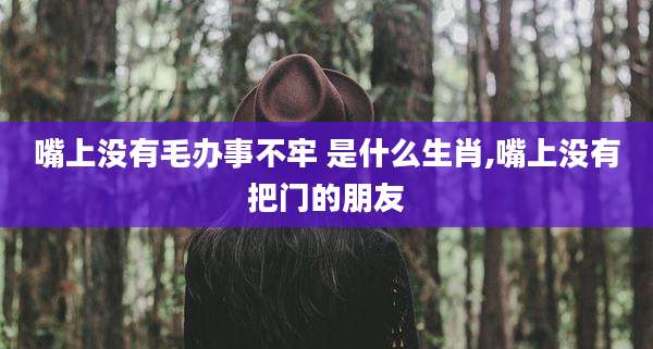 嘴上没有毛办事不牢 是什么生肖,嘴上没有把门的朋友