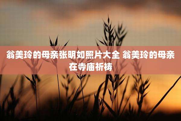 翁美玲的母亲张明如照片大全 翁美玲的母亲在寺庙祈祷