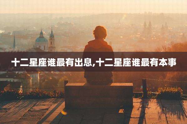 十二星座谁最有出息,十二星座谁最有本事