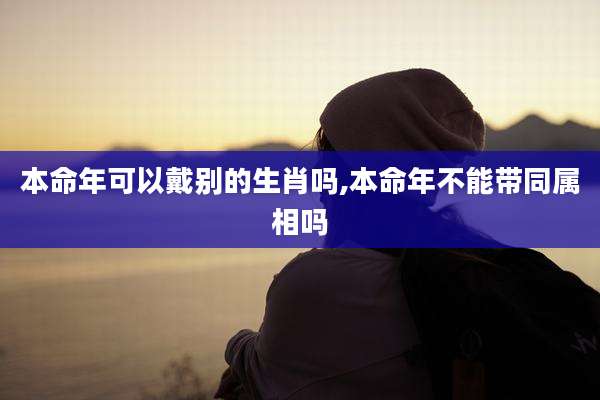 本命年可以戴别的生肖吗,本命年不能带同属相吗