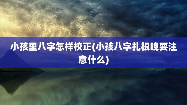小孩里八字怎样校正(小孩八字扎根晚要注意什么)