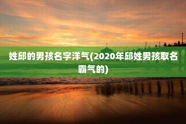 姓邱的男孩名字洋气(2020年邱姓男孩取名霸气的)